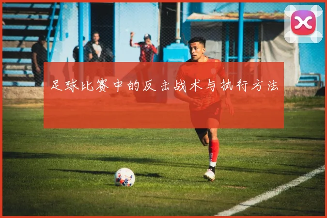 足球比赛中的反击战术与执行方法