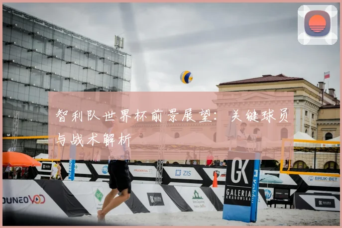 智利队世界杯前景展望：关键球员与战术解析