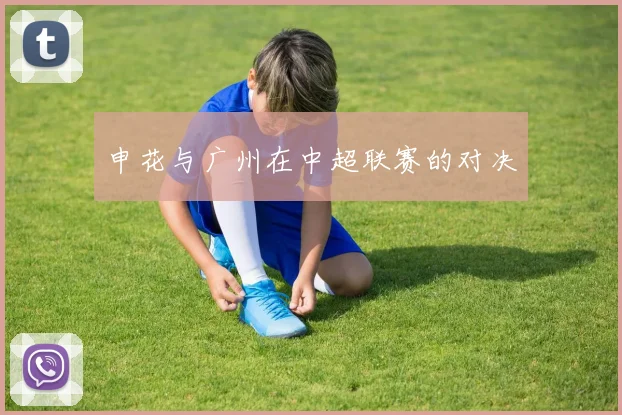 申花与广州在中超联赛的对决