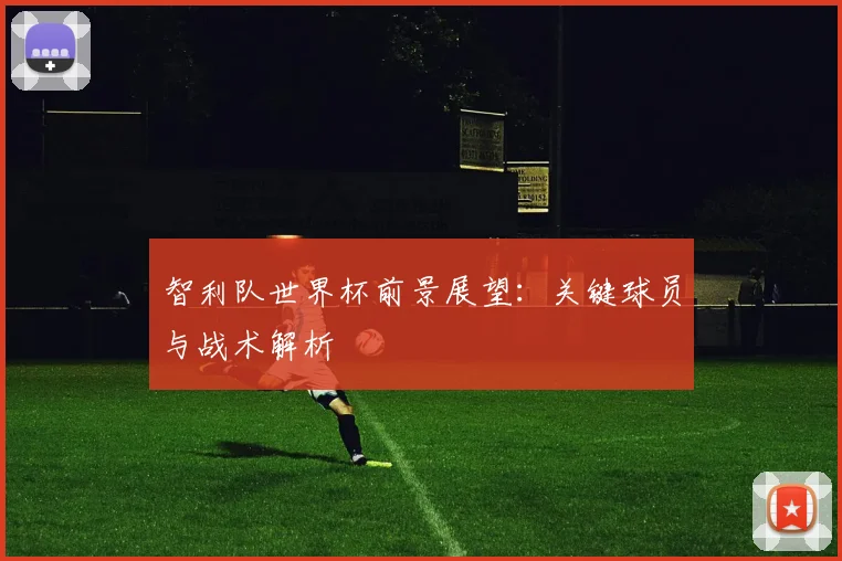 智利队世界杯前景展望：关键球员与战术解析