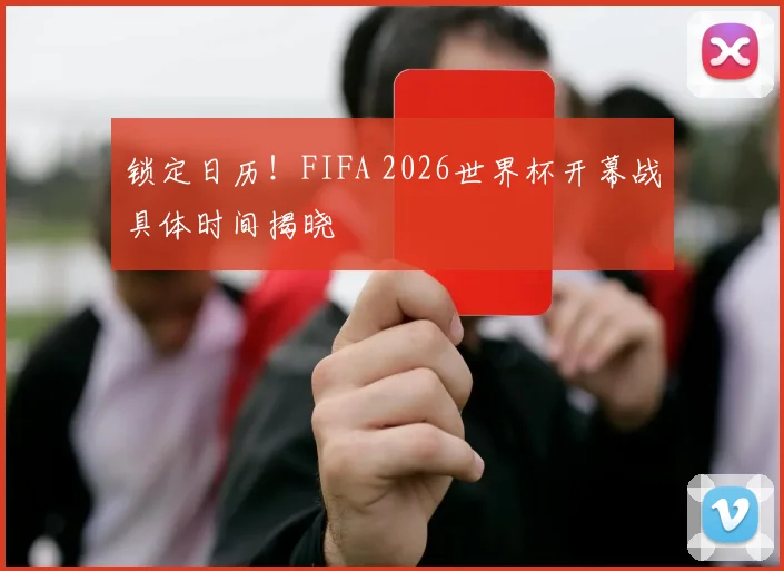 锁定日历！FIFA 2026世界杯开幕战具体时间揭晓