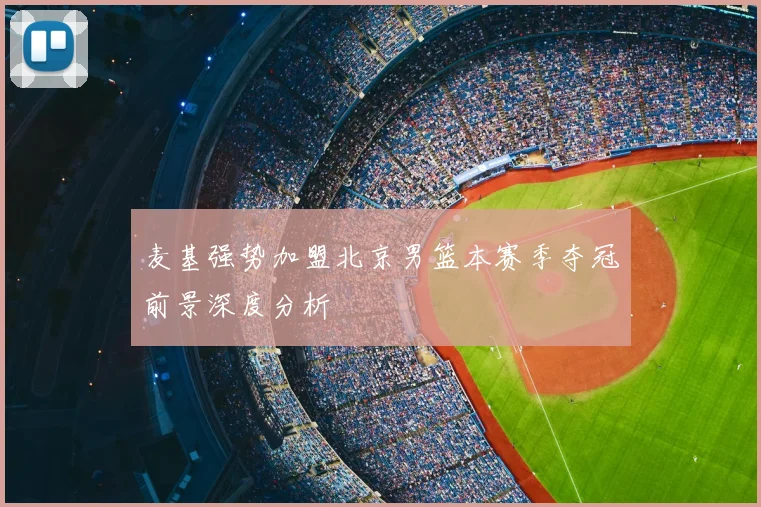 麦基强势加盟北京男篮本赛季夺冠前景深度分析