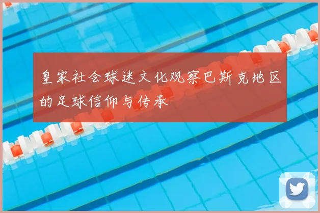 皇家社会球迷文化观察巴斯克地区的足球信仰与传承