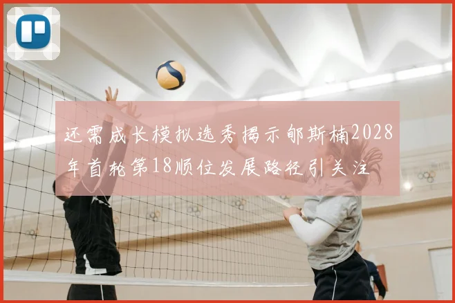 还需成长模拟选秀揭示郇斯楠2028年首轮第18顺位发展路径引关注