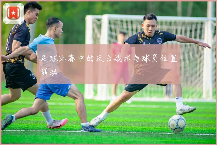 足球比赛中的反击战术与球员位置调动
